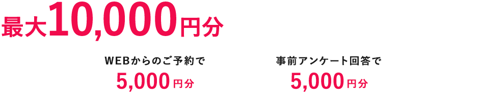 最大10,000円分のQUOカードプレゼント!  WEBからのご予約で5,000円分 事前アンケート回答で5,000円分