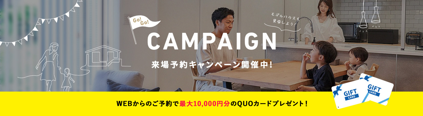 CAMPAIGN 来場予約キャンペーン開催中！ WEBからのご予約で最大10,000円分のQUOカードプレゼント！