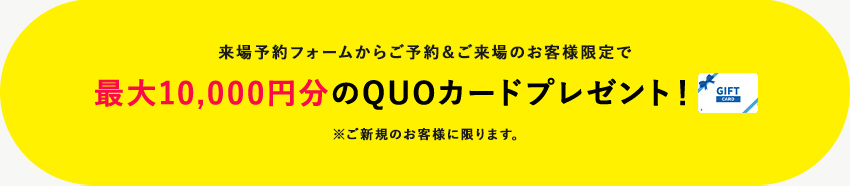 来場予約フォームからご予約＆ご来場のお客様限定で最大10,000円分のQUOカードプレゼント! ※ご新規のお客様に限ります。