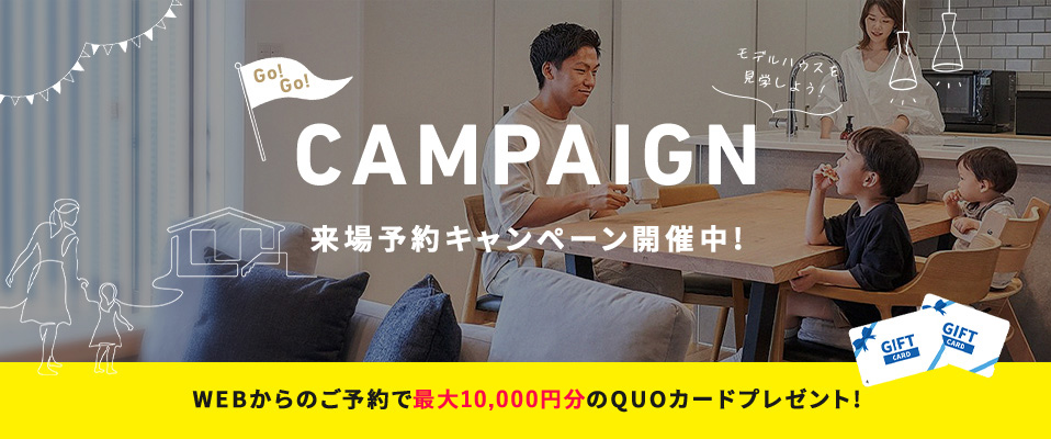 CAMPAIGN 来場予約キャンペーン開催中! WEBからのご予約で最大10,000円分のQUOカードプレゼント!
