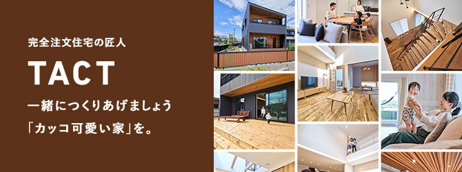 完全注文住宅の匠人 TACT 一緒につくりあげましょう「カッコ可愛い家」を。