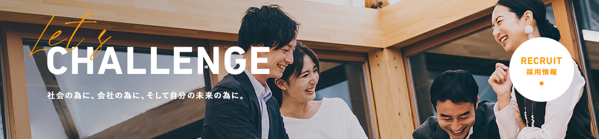 Let's CHALLENGE 社会のために、会社のために、そして自分の未来の為に。 RECRUIT 採用情報
