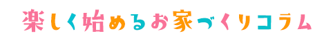 楽しく始めるお家づくりコラム