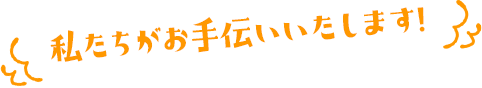 私たちがお手伝いいたします!