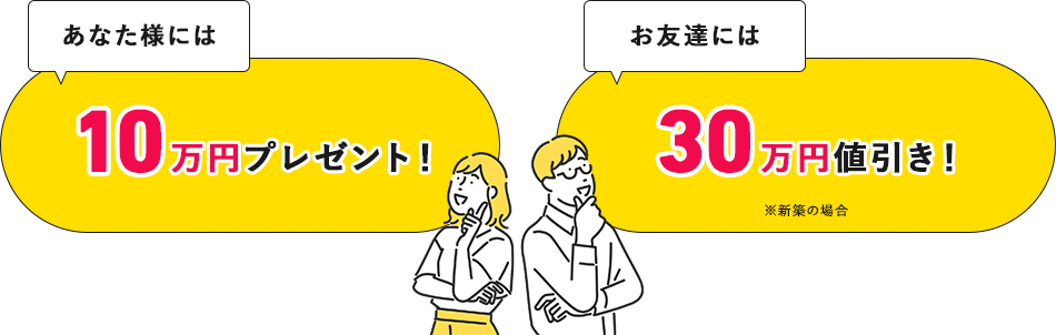 あなた様には10万円プレゼント！ お友達には30万円値引き！ ※新築の場合