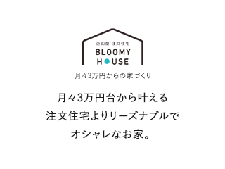 BLOOMY HOUSE月々3万円台からの家づくり 月々3万円台から叶える注文住宅よりリーズナブルでオシャレなお家。
