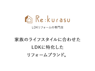 Re:kurasu LDKリフォームの専門店 家族のライフスタイルに合わせたLDKに特化したリフォームブランド。